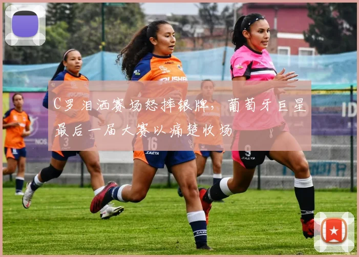 C罗泪洒赛场怒摔银牌，葡萄牙巨星最后一届大赛以痛楚收场